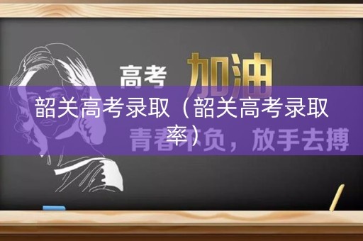 韶关高考录取（韶关高考录取率）