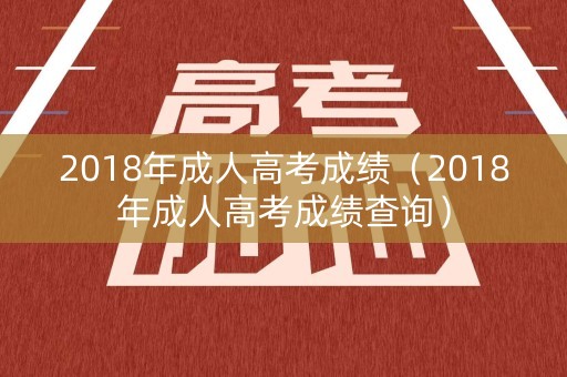 2018年成人高考成绩（2018年成人高考成绩查询）