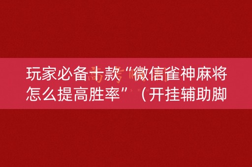 玩家必备十款“微信雀神麻将怎么提高胜率”（开挂辅助脚本)