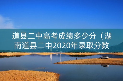 道县二中高考成绩多少分（湖南道县二中2020年录取分数线）
