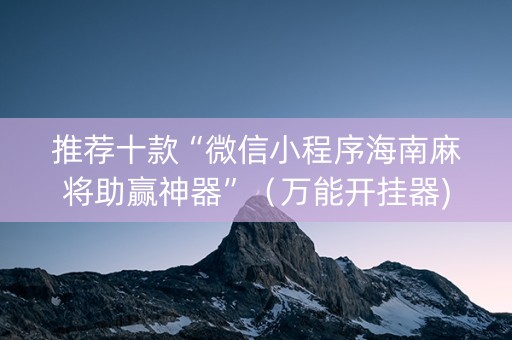 推荐十款“微信小程序海南麻将助赢神器”（万能开挂器)
