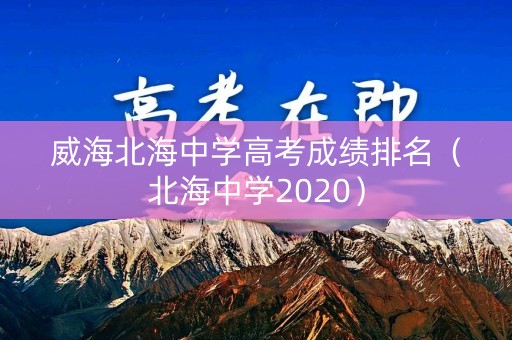 威海北海中学高考成绩排名（北海中学2020）