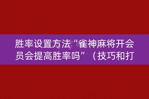 胜率设置方法“雀神麻将开会员会提高胜率吗”（技巧和打好牌方法)