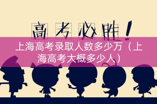 上海高考录取人数多少万（上海高考大概多少人）