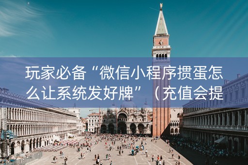 玩家必备“微信小程序掼蛋怎么让系统发好牌”（充值会提高胜率么)
