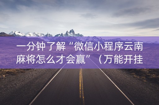 一分钟了解“微信小程序云南麻将怎么才会赢”（万能开挂神器)