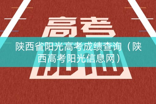 陕西省阳光高考成绩查询（陕西高考阳光信息网）