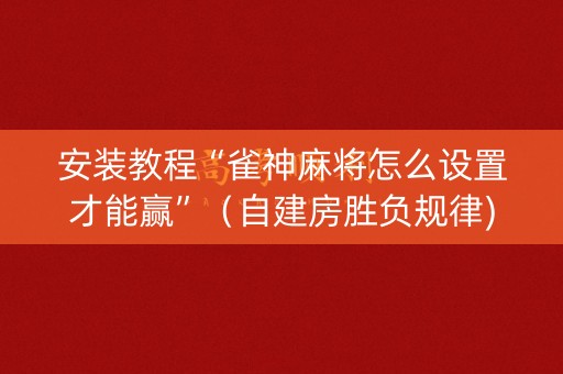 安装教程“雀神麻将怎么设置才能赢”（自建房胜负规律)