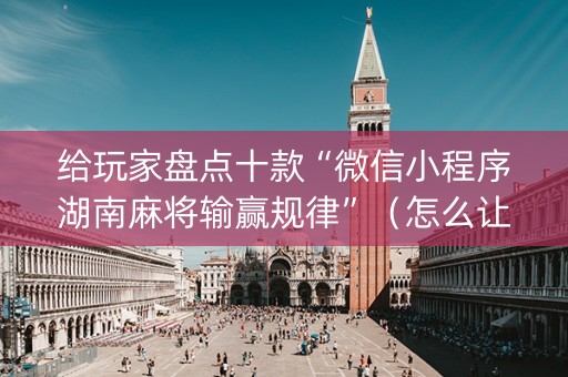 给玩家盘点十款“微信小程序湖南麻将输赢规律”（怎么让系统给自己好牌)