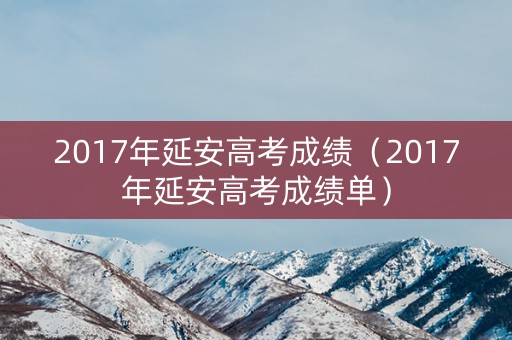 2017年延安高考成绩（2017年延安高考成绩单）
