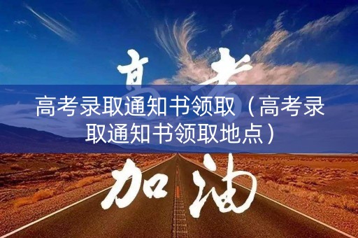 高考录取通知书领取（高考录取通知书领取地点）