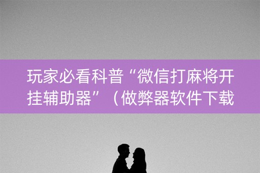 玩家必看科普“微信打麻将开挂辅助器”（做弊器软件下载)