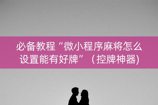必备教程“微小程序麻将怎么设置能有好牌”（控牌神器)