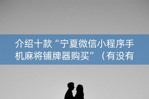 介绍十款“宁夏微信小程序手机麻将铺牌器购买”（有没有猫腻)