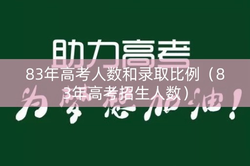 83年高考人数和录取比例（83年高考招生人数）