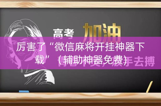 厉害了“微信麻将开挂神器下载”（辅助神器免费)