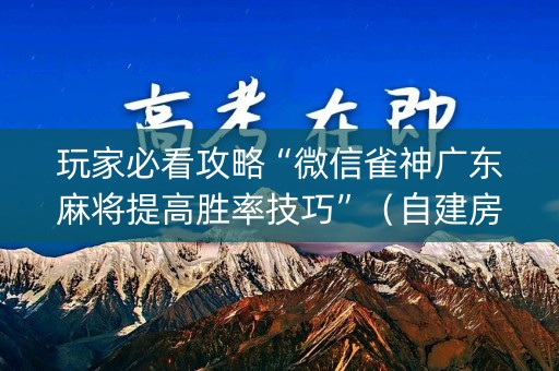 玩家必看攻略“微信雀神广东麻将提高胜率技巧”（自建房怎么赢)