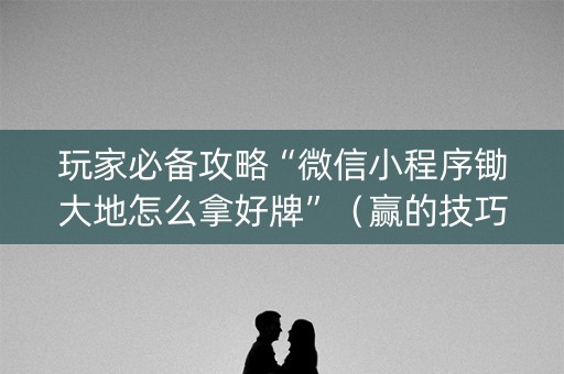 玩家必备攻略“微信小程序锄大地怎么拿好牌”（赢的技巧规律)