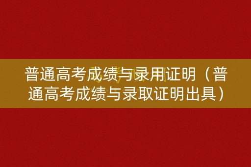 普通高考成绩与录用证明（普通高考成绩与录取证明出具）