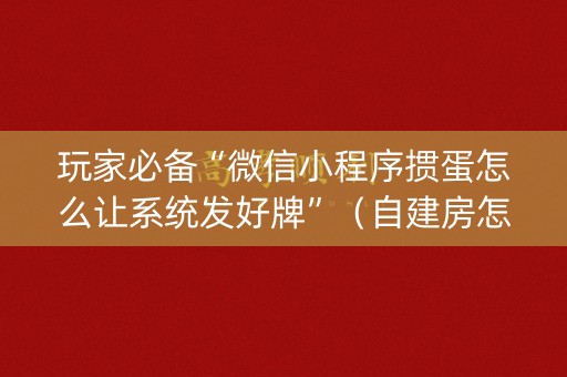 玩家必备“微信小程序掼蛋怎么让系统发好牌”（自建房怎么赢)