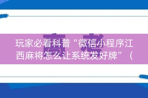 玩家必看科普“微信小程序江西麻将怎么让系统发好牌”（通用挂软件多少钱)
