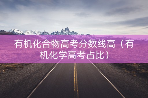 有机化合物高考分数线高（有机化学高考占比）