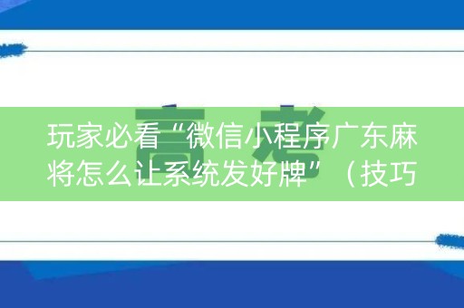 玩家必看“微信小程序广东麻将怎么让系统发好牌”（技巧和打好牌方法)