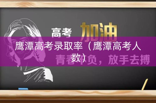 鹰潭高考录取率（鹰潭高考人数）