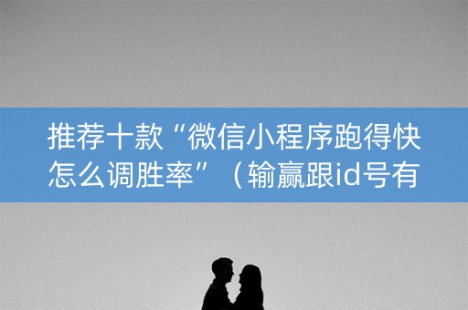 推荐十款“微信小程序跑得快怎么调胜率”（输赢跟id号有关系吗)