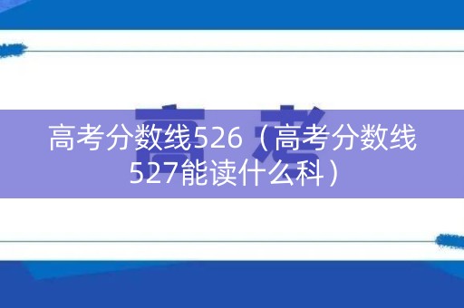 高考分数线526（高考分数线527能读什么科）