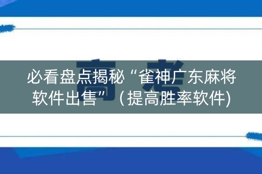 必看盘点揭秘“雀神广东麻将软件出售”（提高胜率软件)