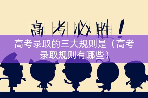 高考录取的三大规则是（高考录取规则有哪些）