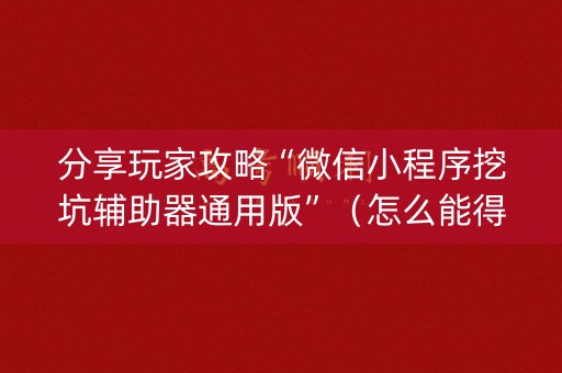 分享玩家攻略“微信小程序挖坑辅助器通用版”（怎么能得到好牌)