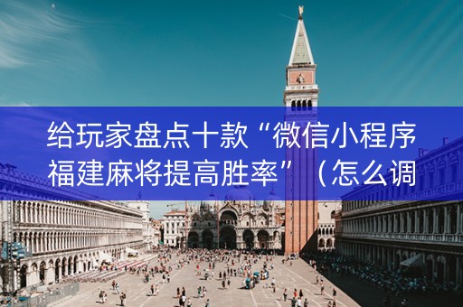 给玩家盘点十款“微信小程序福建麻将提高胜率”（怎么调胜率)