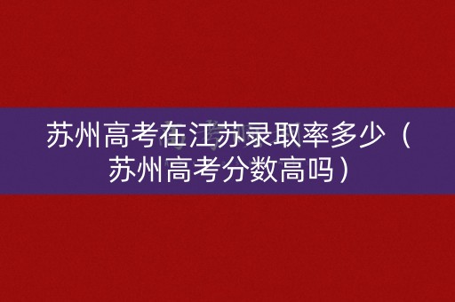 苏州高考在江苏录取率多少（苏州高考分数高吗）
