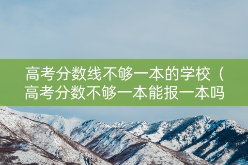 高考分数线不够一本的学校（高考分数不够一本能报一本吗）