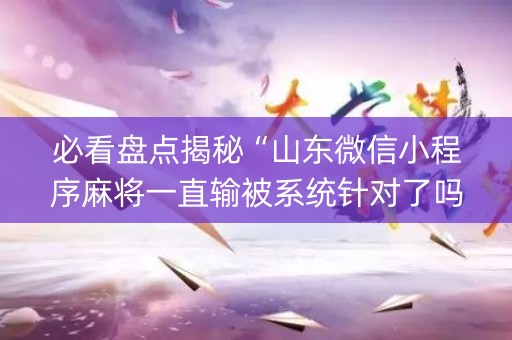 必看盘点揭秘“山东微信小程序麻将一直输被系统针对了吗”（开挂辅助脚本)