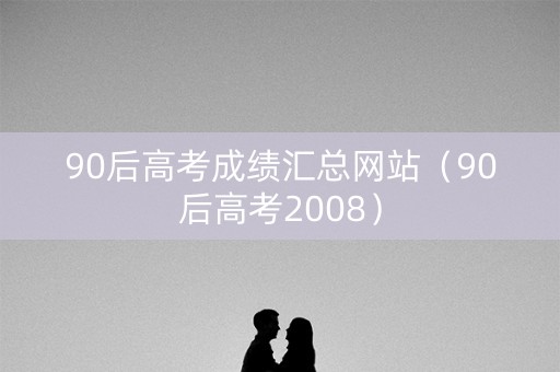 90后高考成绩汇总网站（90后高考2008）