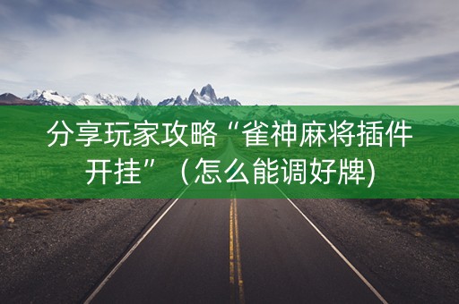 分享玩家攻略“雀神麻将插件开挂”（怎么能调好牌)