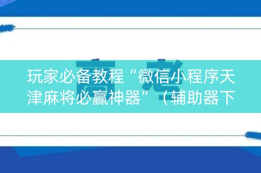 玩家必备教程“微信小程序天津麻将必赢神器”（辅助器下载)