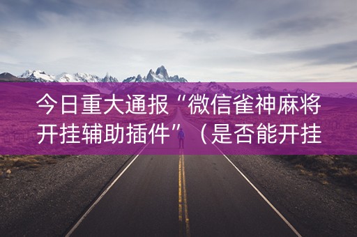 今日重大通报“微信雀神麻将开挂辅助插件”（是否能开挂)
