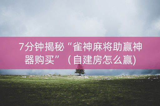 7分钟揭秘“雀神麻将助赢神器购买”（自建房怎么赢)