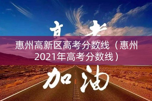 惠州高新区高考分数线（惠州2021年高考分数线）