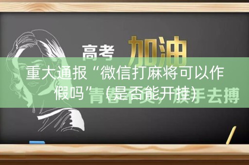 重大通报“微信打麻将可以作假吗”（是否能开挂)