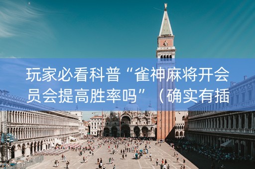 玩家必看科普“雀神麻将开会员会提高胜率吗”（确实有插件吗)