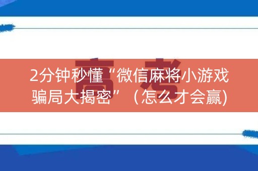 2分钟秒懂“微信麻将小游戏骗局大揭密”（怎么才会赢)