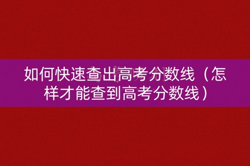 如何快速查出高考分数线（怎样才能查到高考分数线）