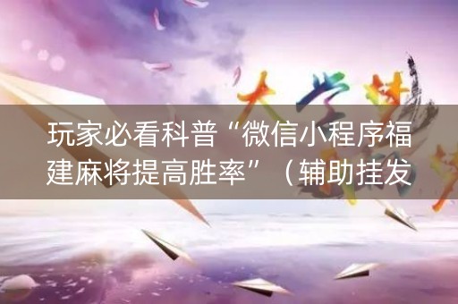 玩家必看科普“微信小程序福建麻将提高胜率”（辅助挂发牌规律)