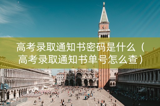 高考录取通知书密码是什么（高考录取通知书单号怎么查）