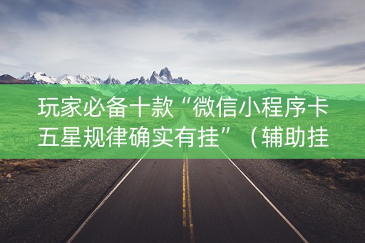 玩家必备十款“微信小程序卡五星规律确实有挂”（辅助挂发牌规律)
